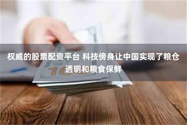 权威的股票配资平台 科技傍身让中国实现了粮仓透明和粮食保鲜