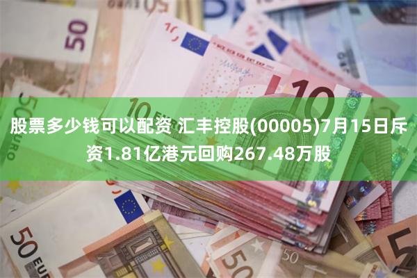 股票多少钱可以配资 汇丰控股(00005)7月15日斥资1.81亿港元回购267.48万股