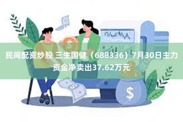 民间配资炒股 三生国健（688336）7月30日主力资金净卖出37.62万元