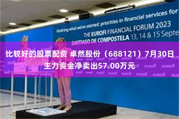 比较好的股票配资 卓然股份（688121）7月30日主力资金净卖出57.00万元