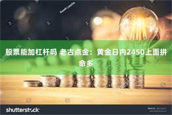 股票能加杠杆吗 老古点金：黄金日内2450上面拼命多