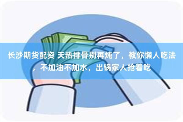 长沙期货配资 天热排骨别再炖了，教你懒人吃法，不加油不加水，出锅家人抢着吃