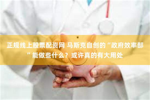 正规线上股票配资网 马斯克自创的“政府效率部”能做些什么？或许真的有大用处