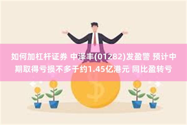 如何加杠杆证券 中泽丰(01282)发盈警 预计中期取得亏损不多于约1.45亿港元 同比盈转亏