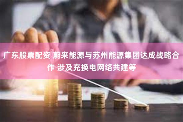 广东股票配资 蔚来能源与苏州能源集团达成战略合作 涉及充换电网络共建等