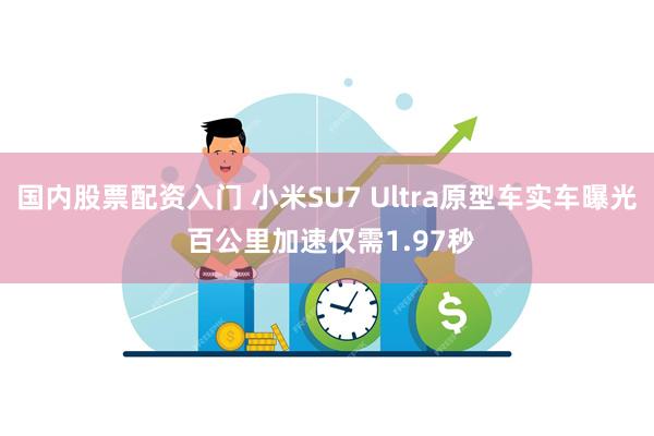 国内股票配资入门 小米SU7 Ultra原型车实车曝光 百公里加速仅需1.97秒