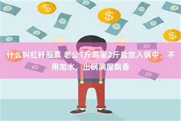 什么叫杠杆股票 老公1斤鸡蛋2斤盐放入锅中，不用加水，出锅满屋飘香