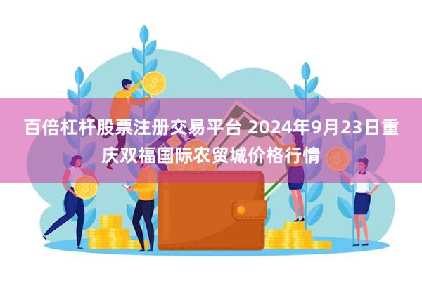 百倍杠杆股票注册交易平台 2024年9月23日重庆双福国际农贸城价格行情