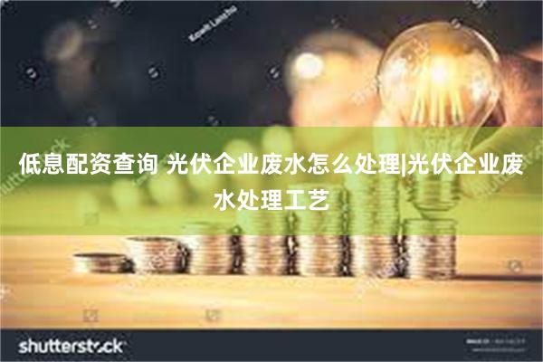 低息配资查询 光伏企业废水怎么处理|光伏企业废水处理工艺