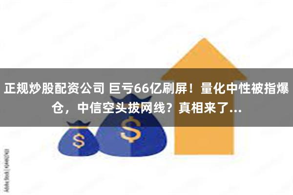 正规炒股配资公司 巨亏66亿刷屏！量化中性被指爆仓，中信空头拔网线？真相来了...