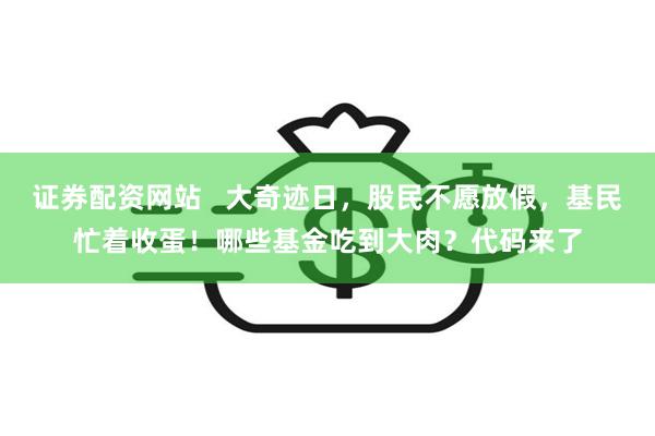 证券配资网站   大奇迹日，股民不愿放假，基民忙着收蛋！哪些基金吃到大肉？代码来了