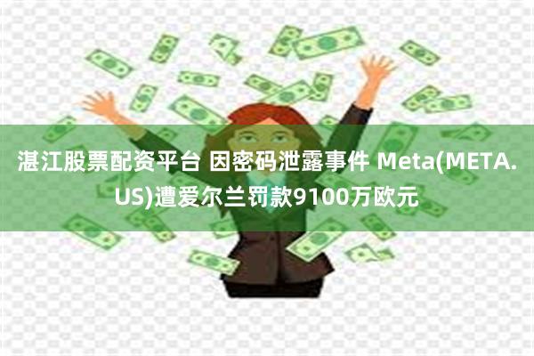 湛江股票配资平台 因密码泄露事件 Meta(META.US)遭爱尔兰罚款9100万欧元