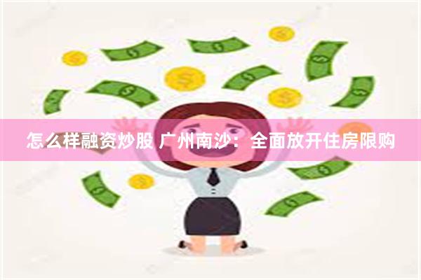 怎么样融资炒股 广州南沙：全面放开住房限购