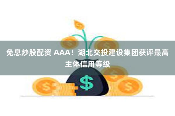 免息炒股配资 AAA！湖北交投建设集团获评最高主体信用等级