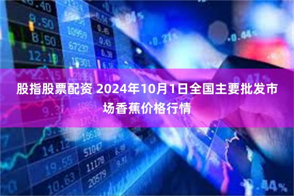 股指股票配资 2024年10月1日全国主要批发市场香蕉价格行情