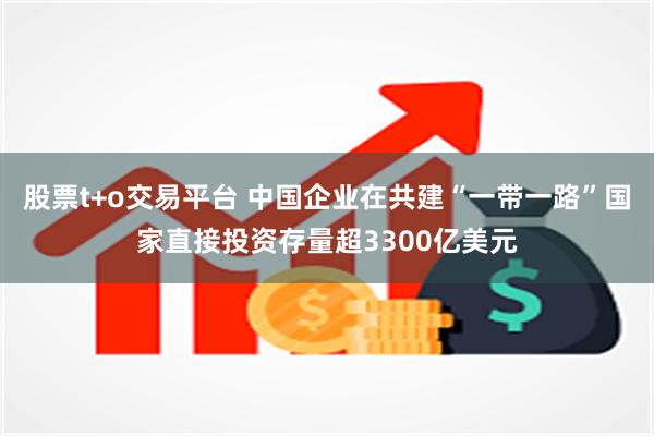 股票t+o交易平台 中国企业在共建“一带一路”国家直接投资存量超3300亿美元