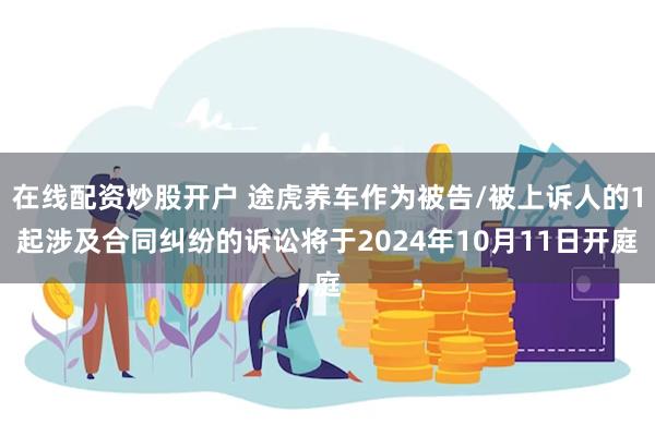 在线配资炒股开户 途虎养车作为被告/被上诉人的1起涉及合同纠纷的诉讼将于2024年10月11日开庭