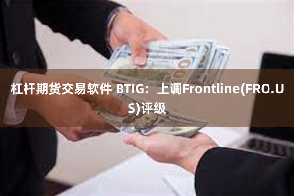 杠杆期货交易软件 BTIG：上调Frontline(FRO.US)评级