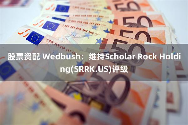 股票资配 Wedbush：维持Scholar Rock Holding(SRRK.US)评级