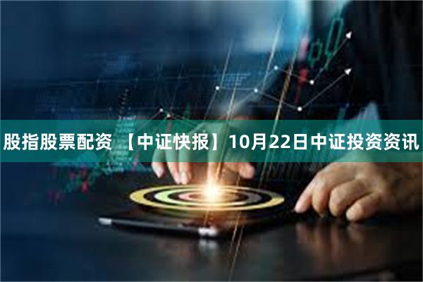 股指股票配资 【中证快报】10月22日中证投资资讯