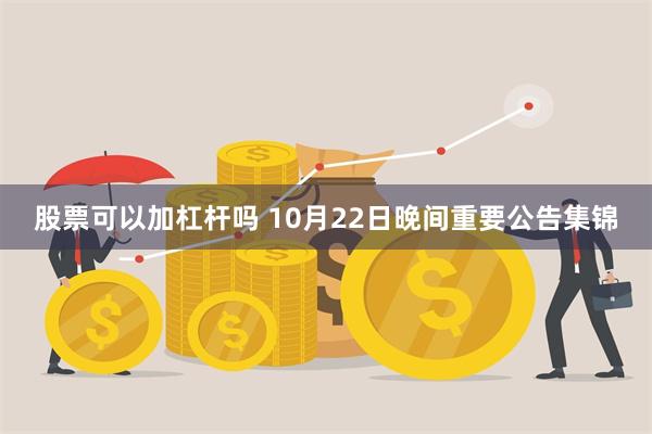 股票可以加杠杆吗 10月22日晚间重要公告集锦