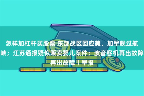 怎样加杠杆买股票 东部战区回应美、加军舰过航台湾海峡；江苏通报疑似贩卖婴儿案件；波音客机再出故障丨早报