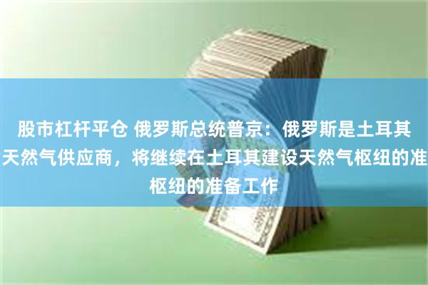 股市杠杆平仓 俄罗斯总统普京：俄罗斯是土耳其可靠的天然气供应商，将继续在土耳其建设天然气枢纽的准备工作