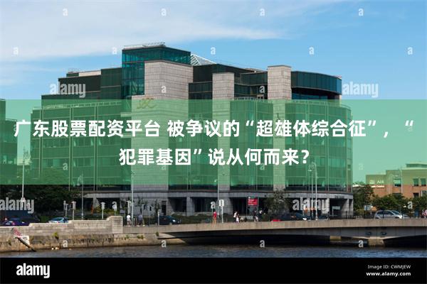 广东股票配资平台 被争议的“超雄体综合征”，“犯罪基因”说从何而来？