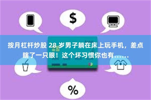 按月杠杆炒股 28 岁男子躺在床上玩手机，差点瞎了一只眼！这个坏习惯你也有……