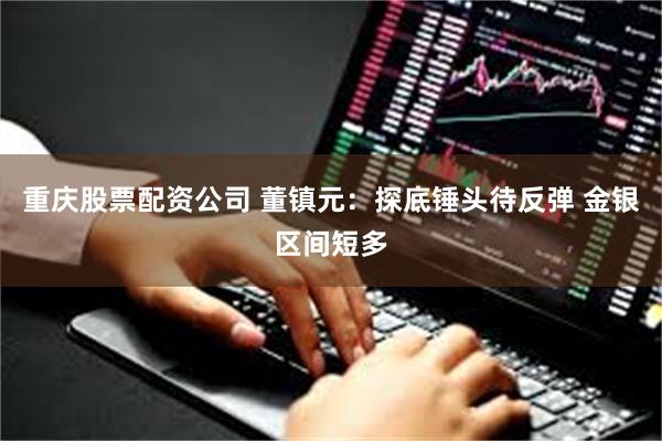 重庆股票配资公司 董镇元：探底锤头待反弹 金银区间短多