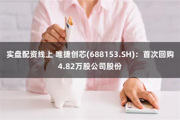 实盘配资线上 唯捷创芯(688153.SH)：首次回购4.82万股公司股份