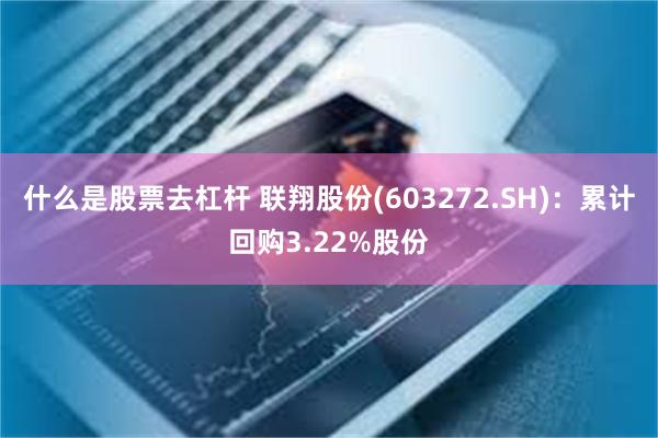 什么是股票去杠杆 联翔股份(603272.SH)：累计回购3.22%股份