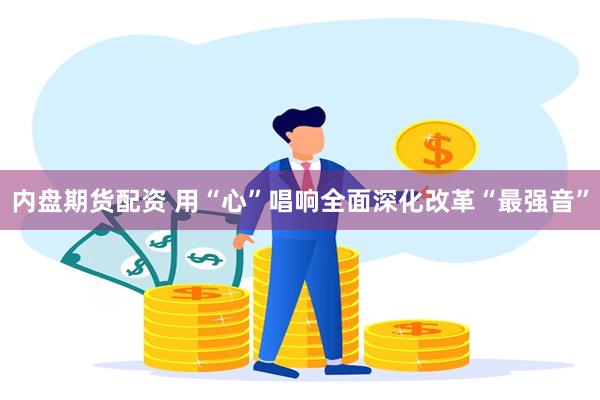 内盘期货配资 用“心”唱响全面深化改革“最强音”