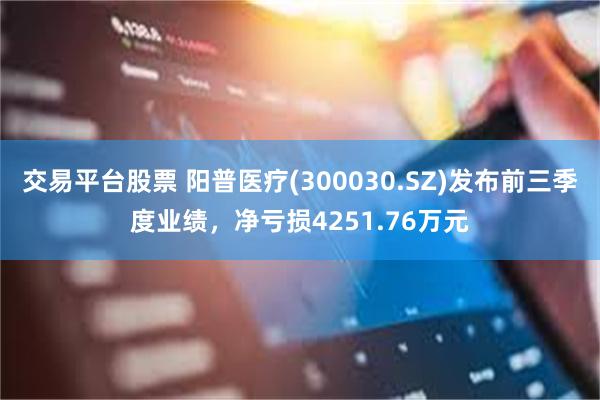 交易平台股票 阳普医疗(300030.SZ)发布前三季度业绩，净亏损4251.76万元