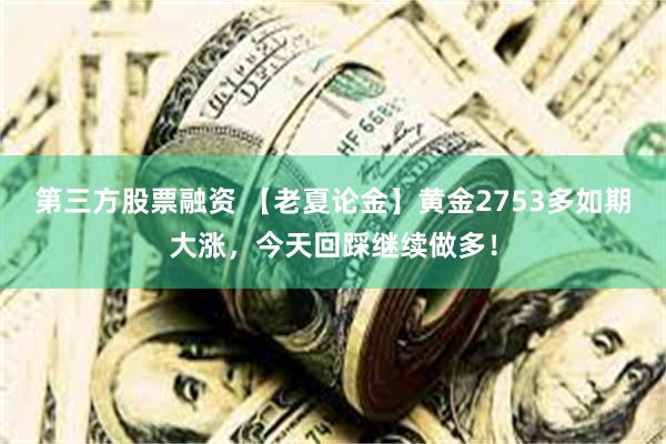 第三方股票融资 【老夏论金】黄金2753多如期大涨，今天回踩继续做多！