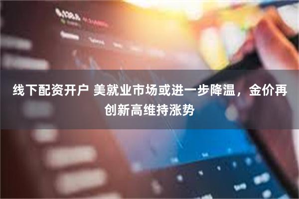 线下配资开户 美就业市场或进一步降温，金价再创新高维持涨势