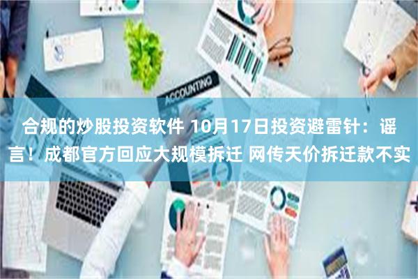 合规的炒股投资软件 10月17日投资避雷针：谣言！成都官方回应大规模拆迁 网传天价拆迁款不实