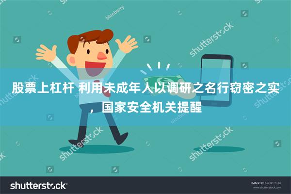 股票上杠杆 利用未成年人以调研之名行窃密之实，国家安全机关提醒