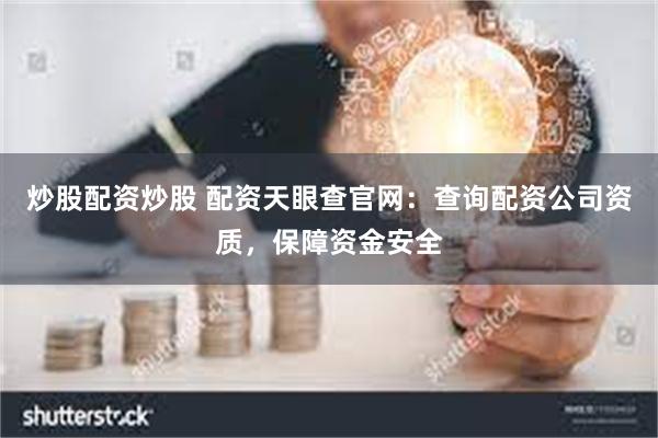 炒股配资炒股 配资天眼查官网：查询配资公司资质，保障资金安全