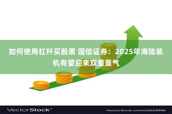 如何使用杠杆买股票 国信证券：2025年海陆装机有望迎来双重景气