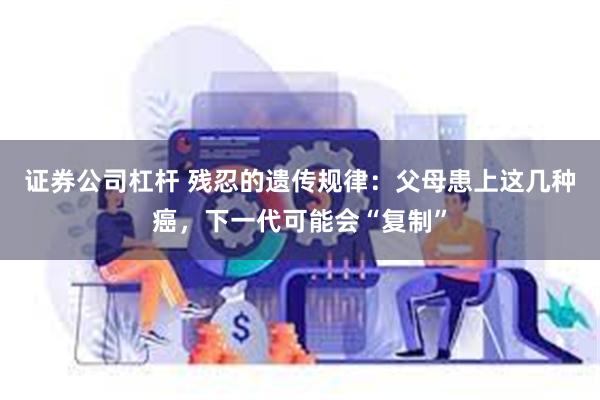 证券公司杠杆 残忍的遗传规律：父母患上这几种癌，下一代可能会“复制”