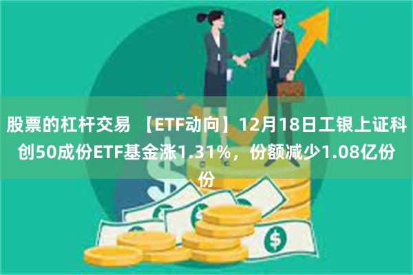 股票的杠杆交易 【ETF动向】12月18日工银上证科创50成份ETF基金涨1.31%，份额减少1.08亿份