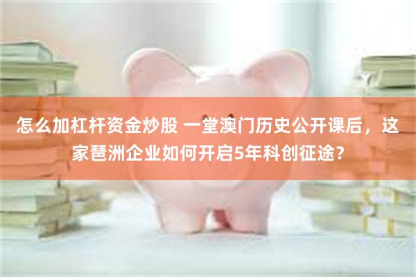 怎么加杠杆资金炒股 一堂澳门历史公开课后，这家琶洲企业如何开启5年科创征途？