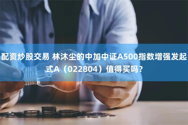 配资炒股交易 林沐尘的中加中证A500指数增强发起式A（022804）值得买吗？