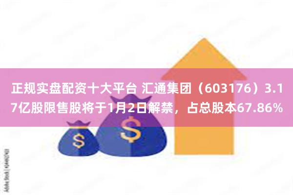 正规实盘配资十大平台 汇通集团（603176）3.17亿股限售股将于1月2日解禁，占总股本67.86%