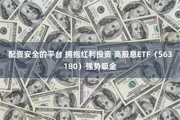 配资安全的平台 拥抱红利投资 高股息ETF（563180）强势吸金