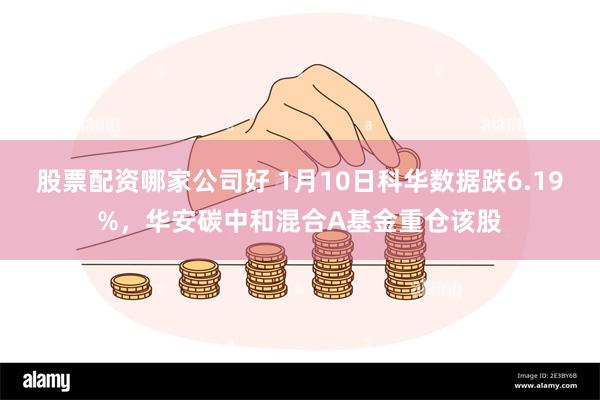 股票配资哪家公司好 1月10日科华数据跌6.19%，华安碳中和混合A基金重仓该股