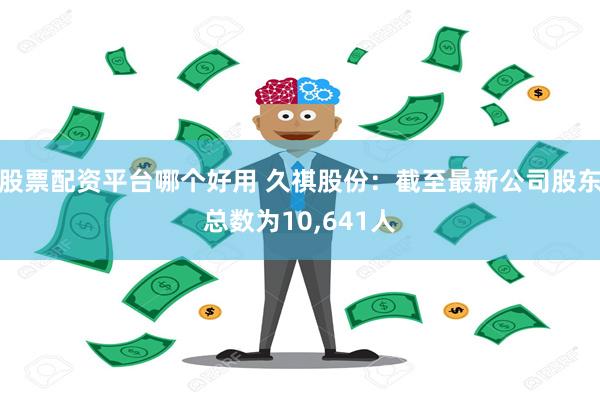 股票配资平台哪个好用 久祺股份：截至最新公司股东总数为10,641人