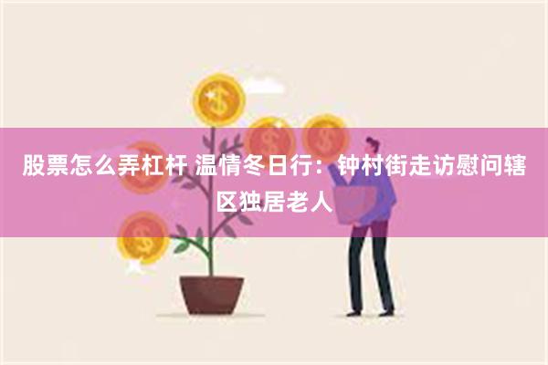 股票怎么弄杠杆 温情冬日行：钟村街走访慰问辖区独居老人