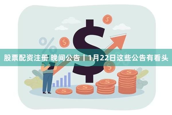 股票配资注册 晚间公告丨1月22日这些公告有看头